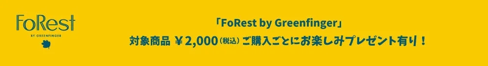 FoRest by Greenfinger 対象商品2,000円(税込)購入ごとにお楽しみプレゼント